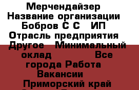 Мерчендайзер › Название организации ­ Бобров С.С., ИП › Отрасль предприятия ­ Другое › Минимальный оклад ­ 17 000 - Все города Работа » Вакансии   . Приморский край,Спасск-Дальний г.